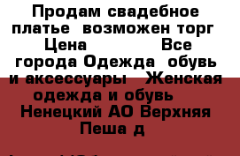 Продам свадебное платье, возможен торг › Цена ­ 20 000 - Все города Одежда, обувь и аксессуары » Женская одежда и обувь   . Ненецкий АО,Верхняя Пеша д.